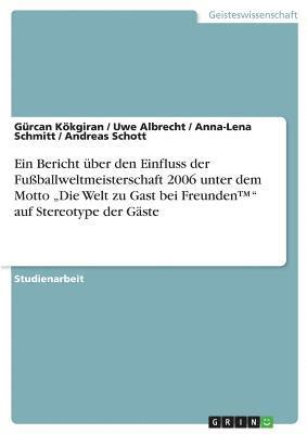 bokomslag Ein Bericht Uber Den Einfluss Der Fuballweltmeisterschaft 2006 Unter Dem Motto 'Die Welt Zu Gast Bei Freunden(tm) Auf Stereotype Der Gaste