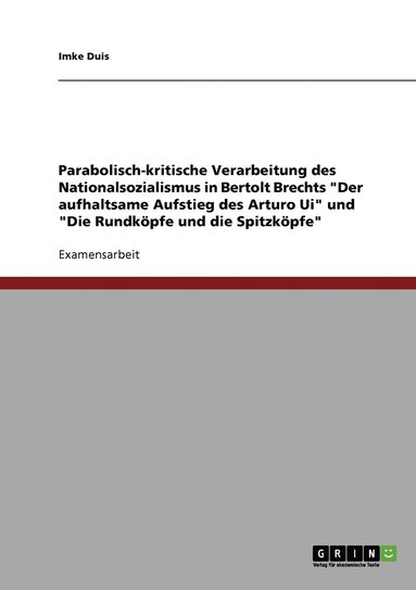 bokomslag Parabolisch-kritische Verarbeitung des Nationalsozialismus in Bertolt Brechts 'Der aufhaltsame Aufstieg des Arturo Ui' und 'Die Rundkoepfe und die Spitzkoepfe'