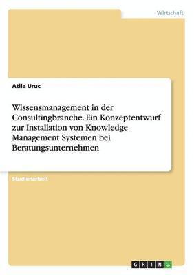 Wissensmanagement in der Consultingbranche. Ein Konzeptentwurf zur Installation von Knowledge Management Systemen bei Beratungsunternehmen