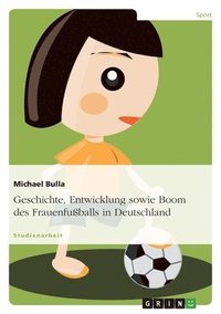 bokomslag Geschichte, Entwicklung Sowie Boom Des Frauenfußballs in Deutschland
