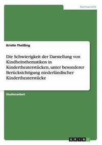 bokomslag Die Schwierigkeit der Darstellung von Kindheitsthematiken in Kindertheaterstcken, unter besonderer Bercksichtigung niederlndischer Kindertheaterstcke