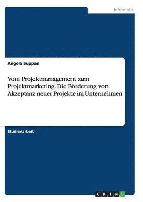 bokomslag Vom Projektmanagement zum Projektmarketing. Die Frderung von Akzeptanz neuer Projekte im Unternehmen