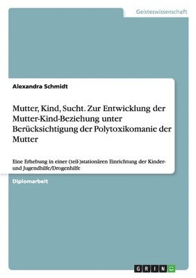 Mutter, Kind, Sucht. Zur Entwicklung der Mutter-Kind-Beziehung unter Berücksichtigung der Polytoxikomanie der Mutter