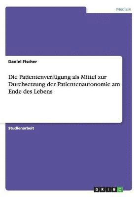 Daniel Fischer - Patientenverfügung als Mittel zur Durchsetzung der Patientenautonomie am Ende des Lebens, Häftad