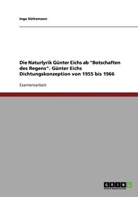 bokomslag Die Naturlyrik Gnter Eichs ab &quot;Botschaften des Regens&quot;. Gnter Eichs Dichtungskonzeption von 1955 bis 1966