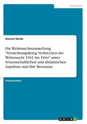 bokomslag Die Wehrmachtsausstellung Vernichtungskrieg. Verbrechen Der Wehrmacht 1941 Bis 1944 Unter Wissenschaftlichen Und Didaktischen Aspekten Und Ihre Resonanz