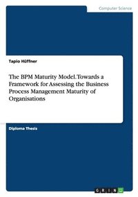 bokomslag The Bpm Maturity Model. Towards a Framework for Assessing the Business Process Management Maturity of Organisations