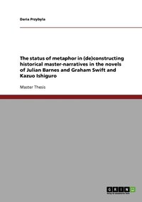 bokomslag The status of metaphor in (de)constructing historical master-narratives in the novels of Julian Barnes and Graham Swift and Kazuo Ishiguro