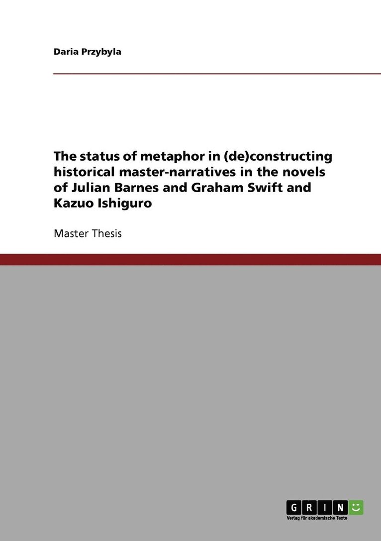 The status of metaphor in (de)constructing historical master-narratives in the novels of Julian Barnes and Graham Swift and Kazuo Ishiguro 1