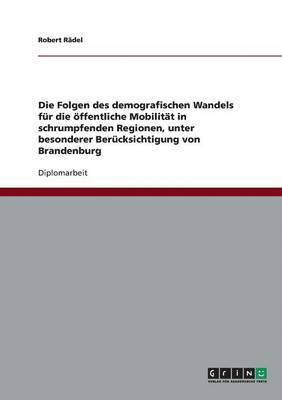 Die Folgen des demografischen Wandels fur die oeffentliche Mobilitat in schrumpfenden Regionen, unter besonderer Berucksichtigung von Brandenburg 1