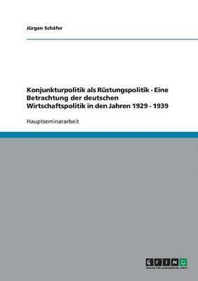 bokomslag Konjunkturpolitik als Rüstungspolitik - Eine Betrachtung der deutschen Wirtschaftspolitik in den Jahren 1929 - 1939
