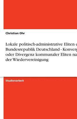 bokomslag Lokale Politisch-Administrative Eliten Der Bundesrepublik Deutschland - Konvergenz Oder Divergenz Kommunaler Eliten Nach Der Wiedervereinigung