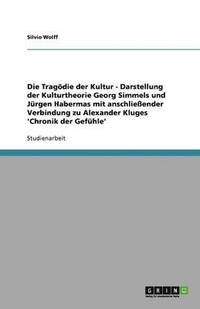 bokomslag Die Tragodie Der Kultur - Darstellung Der Kulturtheorie Georg Simmels Und Jurgen Habermas Mit Anschlieender Verbindung Zu Alexander Kluges 'Chronik Der Gefuhle'