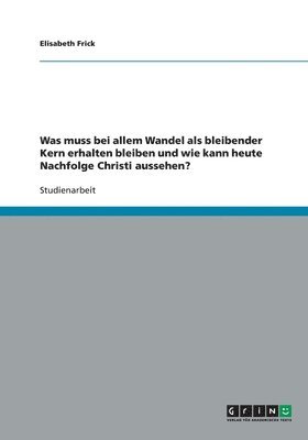 bokomslag Was Muss Bei Allem Wandel ALS Bleibender Kern Erhalten Bleiben Und Wie Kann Heute Nachfolge Christi Aussehen?