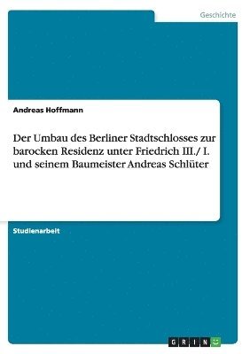 Der Umbau des Berliner Stadtschlosses zur barocken Residenz unter Friedrich III./ I. und seinem Baumeister Andreas Schlter 1