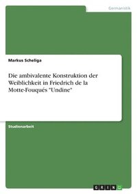 bokomslag Die ambivalente Konstruktion der Weiblichkeit in Friedrich de la Motte-Fouqus &quot;Undine&quot;