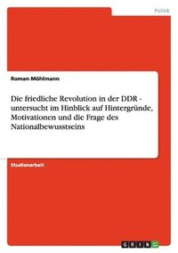 bokomslag Die friedliche Revolution in der DDR -  untersucht im Hinblick auf Hintergründe, Motivationen und die Frage des Nationalbewusstseins