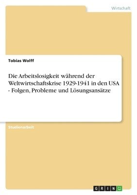 Tobias Wolff - Arbeitslosigkeit während der Weltwirtschaftskrise 1929-1941 in den USA - Folgen, Probleme und Lösungsansätze, Häftad