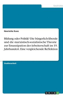 bokomslag Bildung oder Politik? Die bürgerlich-liberale und die marxistisch-sozialistische Theorie zur Emanzipation der Arbeiterschaft im 19. Jahrhundert. Eine vergleichende Reflektion