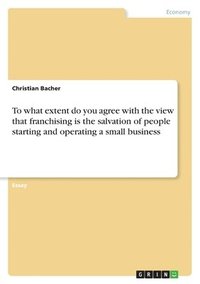 bokomslag To What Extent Do You Agree with the View That Franchising Is the Salvation of People Starting and Operating a Small Business