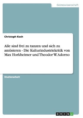 bokomslag Alle sind frei zu tanzen und sich zu amsieren - Die Kulturindustriekritik von Max Horkheimer und Theodor W. Adorno