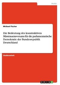 bokomslag Die Bedeutung des konstruktiven Misstrauensvotums fr die parlamentarische Demokratie der Bundesrepublik Deutschland