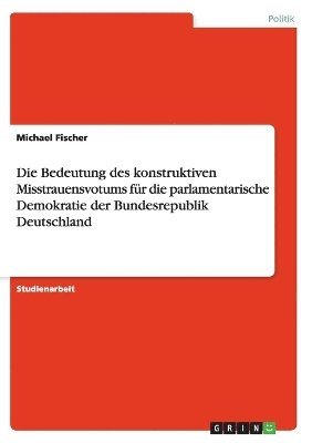 Die Bedeutung des konstruktiven Misstrauensvotums fr die parlamentarische Demokratie der Bundesrepublik Deutschland 1