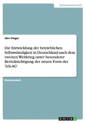 Die Entwicklung Der Betrieblichen Selbststandigkeit in Deutschland Nach Dem Zweiten Weltkrieg Unter Besonderer Berucksichtigung Der Neuen Form Der 'Ich-AG' 1