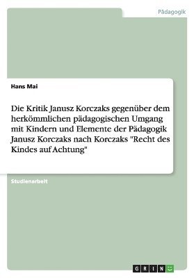 bokomslag Die Kritik Janusz Korczaks gegenber dem herkmmlichen pdagogischen Umgang mit Kindern und Elemente der Pdagogik Janusz Korczaks nach Korczaks &quot;Recht des Kindes auf Achtung&quot;