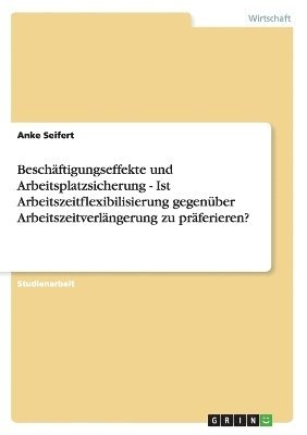 bokomslag Beschäftigungseffekte und Arbeitsplatzsicherung - Ist Arbeitszeitflexibilisierung gegenüber Arbeitszeitverlängerung zu präferieren?