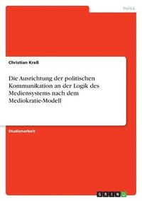 bokomslag Die Ausrichtung Der Politischen Kommunikation an Der Logik Des Mediensystems Nach Dem Mediokratie-Modell