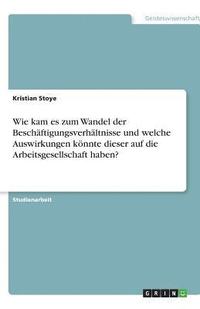 bokomslag Wie Kam Es Zum Wandel Der Besch Ftigungsverh Ltnisse Und Welche Auswirkungen K Nnte Dieser Auf Die Arbeitsgesellschaft Haben?