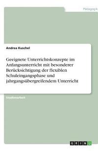 bokomslag Geeignete Unterrichtskonzepte Im Anfangsunterricht Mit Besonderer Berucksichtigung Der Flexiblen Schuleingangsphase Und Jahrgangsubergreifendem Unterricht