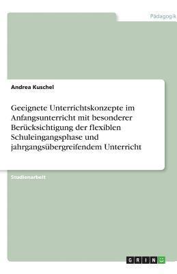 bokomslag Geeignete Unterrichtskonzepte Im Anfangsunterricht Mit Besonderer Berucksichtigung Der Flexiblen Schuleingangsphase Und Jahrgangsubergreifendem Unterricht