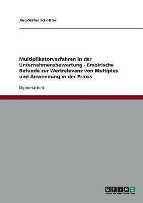 Multiplikatorverfahren in der Unternehmensbewertung. Empirische Befunde zur Wertrelevanz von Multiples und Anwendung in der Praxis 1