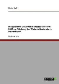 bokomslag Die Geplante Unternehmenssteuerreform 2008 Zur Starkung Des Wirtschaftsstandorts Deutschland