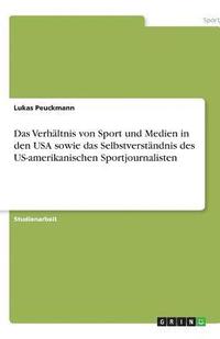 bokomslag Das Verhaltnis Von Sport Und Medien in Den USA Sowie Das Selbstverstandnis Des Us-Amerikanischen Sportjournalisten