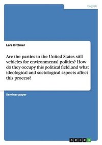 bokomslag Are the parties in the United States still vehicles for environmental politics? How do they occupy this political field, and what ideological and sociological aspects affect this process?