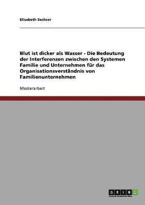 Elisabeth Sechser - Blut ist dicker als Wasser. Die Bedeutung der Interferenzen zwischen den Systemen Familie und Unternehmen für das Organisationsverständnis von Familienunternehmen, Häftad