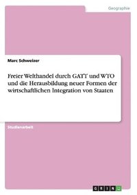 bokomslag Freier Welthandel durch GATT und WTO und die Herausbildung neuer Formen der wirtschaftlichen Integration von Staaten