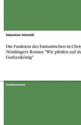 Sebastian Schmidt - Funktion des Fantastischen in Christine Nöstlingers Roman "Wir pfeifen auf den Gurkenkönig", Häftad