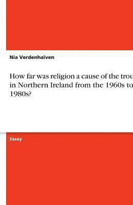 bokomslag How Far Was Religion a Cause of the Troubles in Northern Ireland from the 1960s to the 1980s?