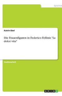 bokomslag Die Frauenfiguren in Federico Fellinis La Dolce Vita
