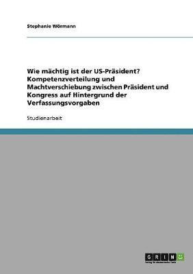 bokomslag Wie Machtig Ist Der Us-Prasident? Kompetenzverteilung Und Machtverschiebung Zwischen Prasident Und Kongress Auf Hintergrund Der Verfassungsvorgaben