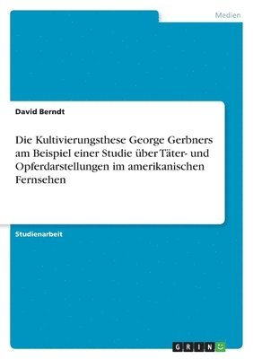 bokomslag Die Kultivierungsthese George Gerbners Am Beispiel Einer Studie Uber Tater- Und Opferdarstellungen Im Amerikanischen Fernsehen