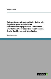 bokomslag Betrachtungen inwieweit ein Suizid als Ergebnis gesellschaftlicher Rationalisierungsprozesse verstanden werden kann auf Basis der Theorien von Emile Durkheim und Max Weber