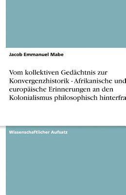 Vom Kollektiven Gedachtnis Zur Konvergenzhistorik - Afrikanische Und Europaische Erinnerungen an Den Kolonialismus Philosophisch Hinterfragt. 1