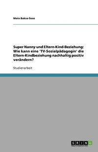 bokomslag Super Nanny  und Eltern-Kind-Beziehung: Wie kann eine 'TV-Sozialpädagogin' die Eltern-Kindbeziehung nachhaltig positiv verändern?