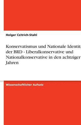 Konservatismus Und Nationale Identitat in Der Brd - Liberalkonservative Und Nationalkonservative in Den Achtziger Jahren 1