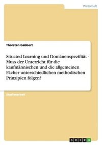 bokomslag Situated Learning und Domänenspezifität - Muss der Unterricht für die kaufmännischen und die allgemeinen Fächer unterschiedlichen methodischen Prinzipien folgen?